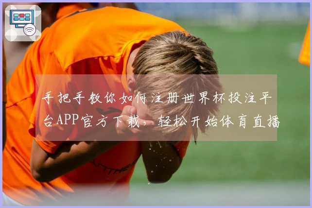 手把手教你如何注册世界杯投注平台APP官方下载，轻松开始体育直播之旅