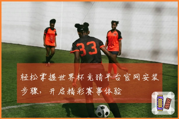 轻松掌握世界杯竞猜平台官网安装步骤,开启精彩赛事体验