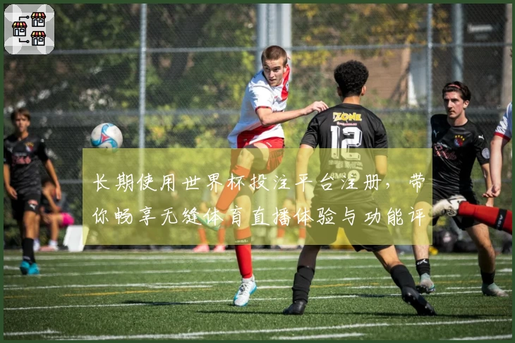 长期使用世界杯投注平台注册，带你畅享无缝体育直播体验与功能评测分享