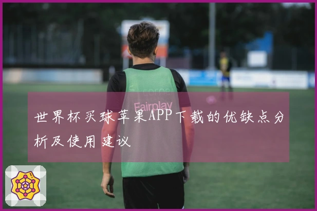 世界杯买球苹果APP下载的优缺点分析及使用建议