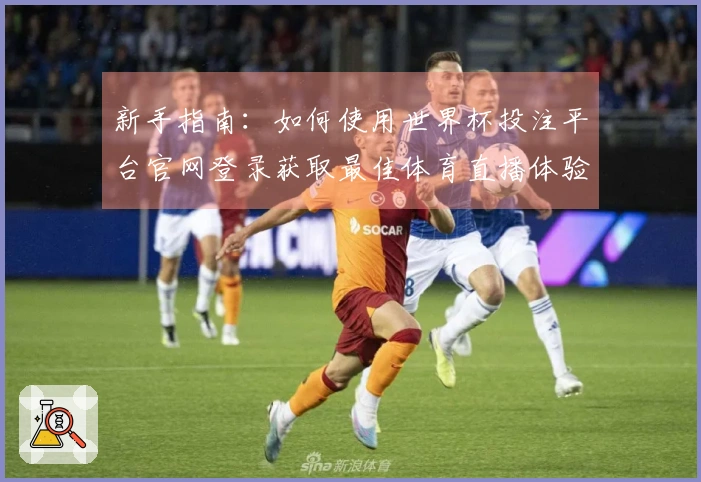 新手指南:如何使用世界杯投注平台官网登录获取最佳体育直播体验