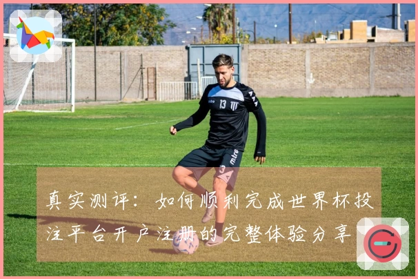 真实测评：如何顺利完成世界杯投注平台开户注册的完整体验分享