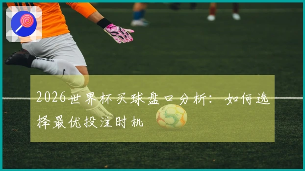 2026世界杯买球盘口分析：如何选择最优投注时机
