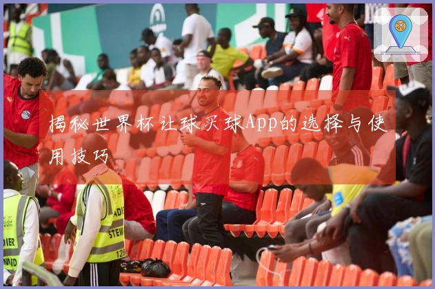 揭秘世界杯让球买球App的选择与使用技巧