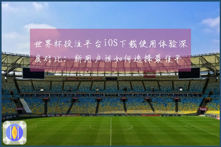 世界杯投注平台iOS下载使用体验深度对比：新用户该如何选择最佳平台？
