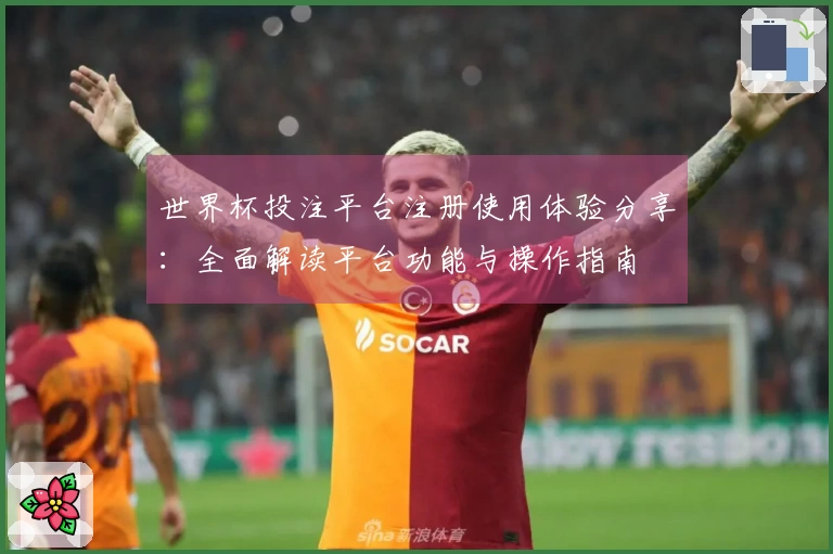 世界杯投注平台注册使用体验分享:全面解读平台功能与操作指南