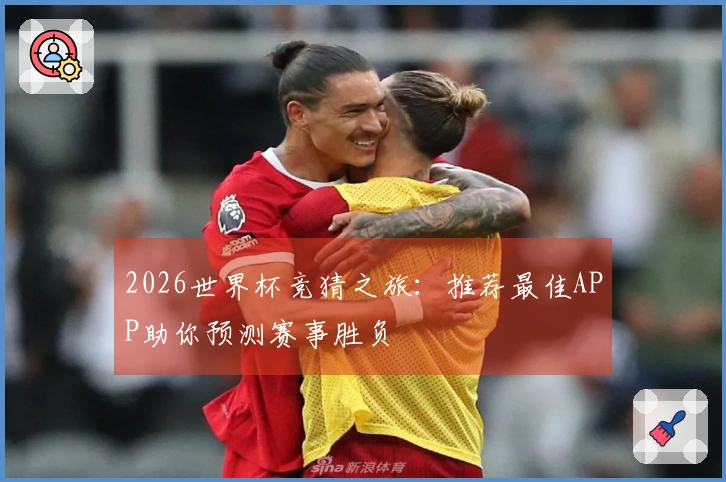 2026世界杯竞猜之旅:推荐最佳APP助你预测赛事胜负