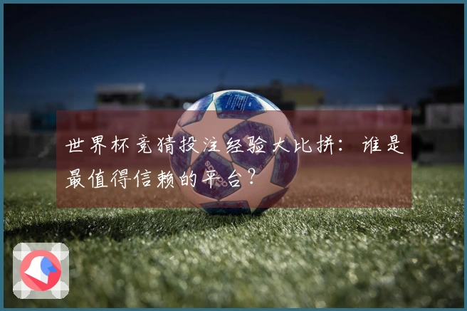 世界杯竞猜投注经验大比拼:谁是最值得信赖的平台?
