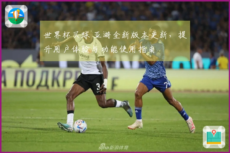 世界杯买球 亚游全新版本更新，提升用户体验与功能使用指南