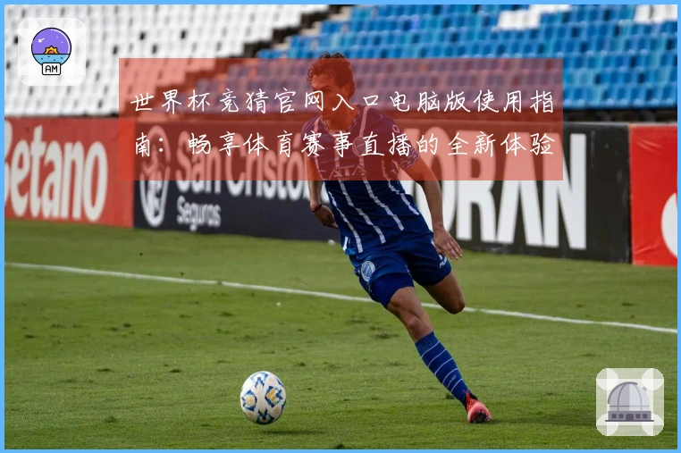 世界杯竞猜官网入口电脑版使用指南：畅享体育赛事直播的全新体验