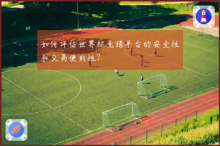 如何评估世界杯竞猜平台的安全性和交易便利性？