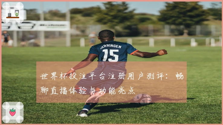 世界杯投注平台注册用户测评：畅聊直播体验与功能亮点