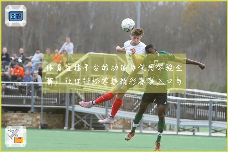 体育直播平台的功能与使用体验全解,让你轻松掌握精彩赛事入口与评测对比