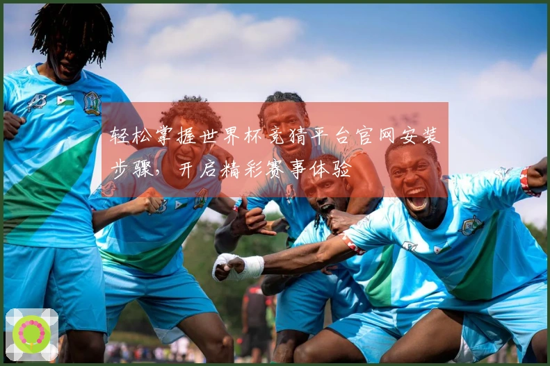轻松掌握世界杯竞猜平台官网安装步骤，开启精彩赛事体验