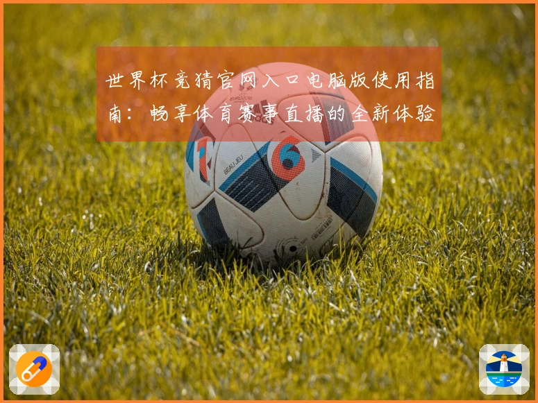 世界杯竞猜官网入口电脑版使用指南：畅享体育赛事直播的全新体验