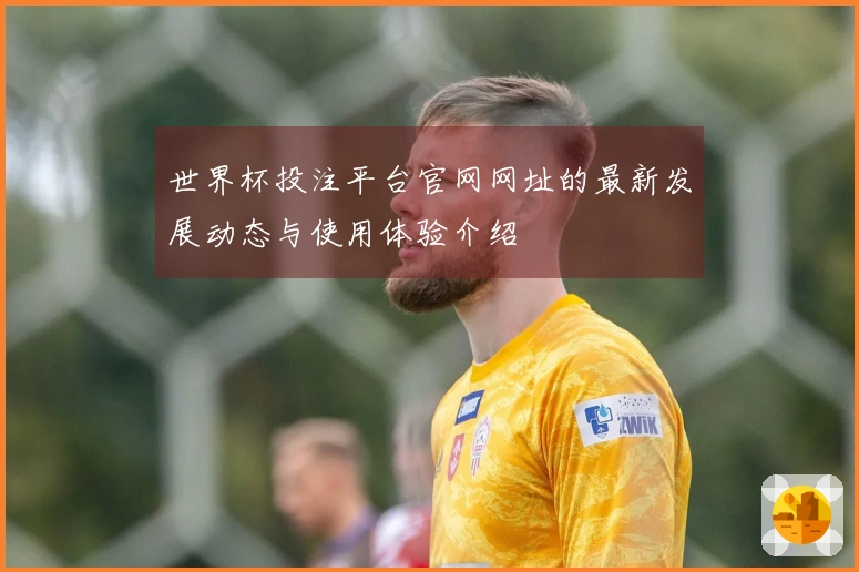 世界杯投注平台官网网址的最新发展动态与使用体验介绍