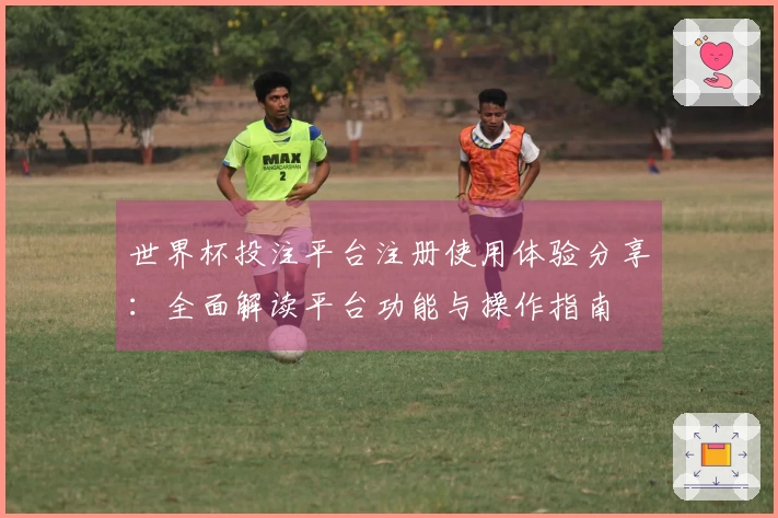 世界杯投注平台注册使用体验分享：全面解读平台功能与操作指南