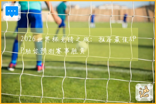 2026世界杯竞猜之旅：推荐最佳APP助你预测赛事胜负
