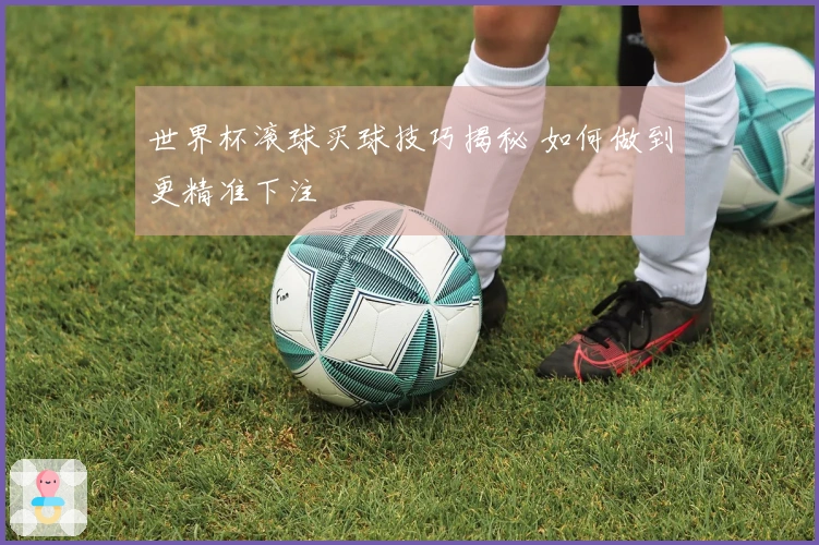 世界杯滚球买球技巧揭秘 如何做到更精准下注