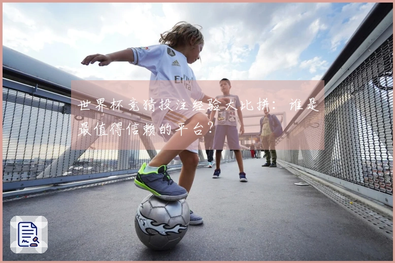 世界杯竞猜投注经验大比拼：谁是最值得信赖的平台？