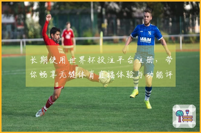长期使用世界杯投注平台注册,带你畅享无缝体育直播体验与功能评测分享