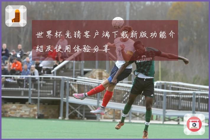 世界杯竞猜客户端下载新版功能介绍及使用体验分享