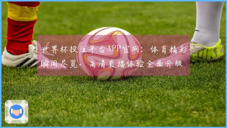 世界杯投注平台APP官网：体育精彩瞬间尽览，高清直播体验全面升级