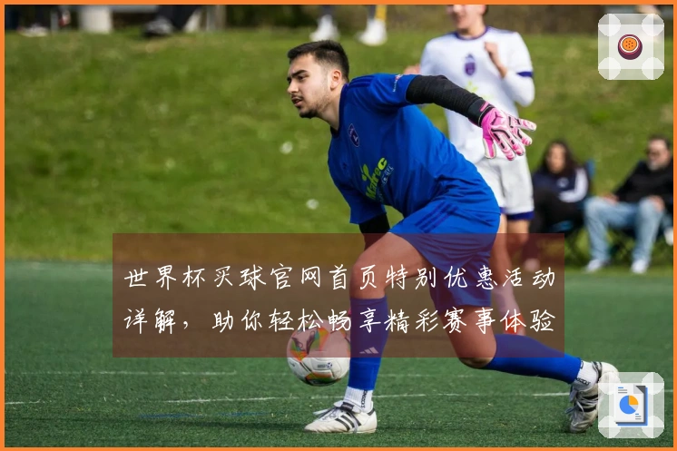 世界杯买球官网首页特别优惠活动详解,助你轻松畅享精彩赛事体验