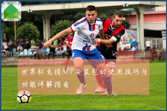 世界杯竞猜APP安装包的使用技巧与功能详解指南