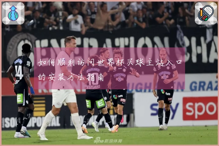 如何顺利访问世界杯买球主站入口的安装方法指南