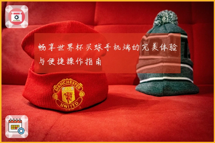 畅享世界杯买球手机端的完美体验与便捷操作指南