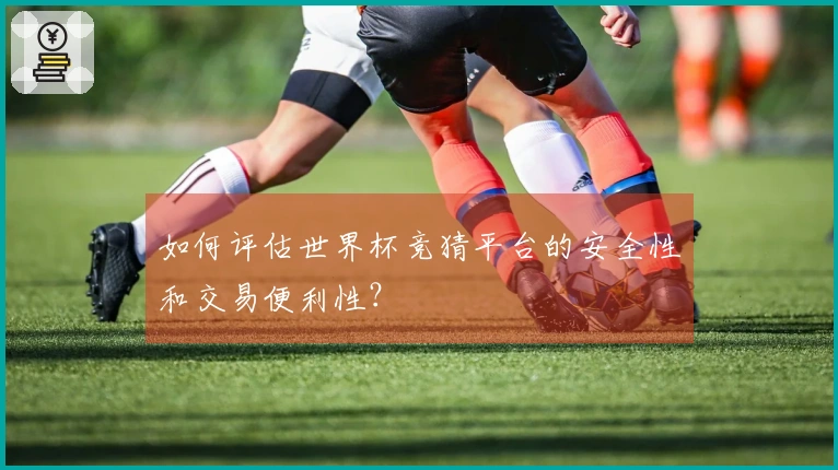 如何评估世界杯竞猜平台的安全性和交易便利性?