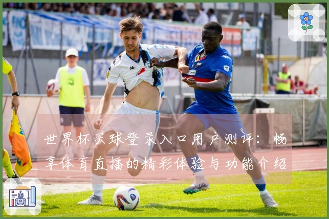 世界杯买球登录入口用户测评：畅享体育直播的精彩体验与功能介绍