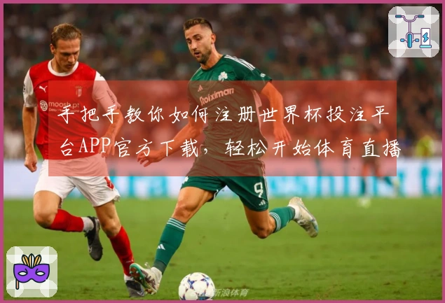 手把手教你如何注册世界杯投注平台APP官方下载,轻松开始体育直播之旅