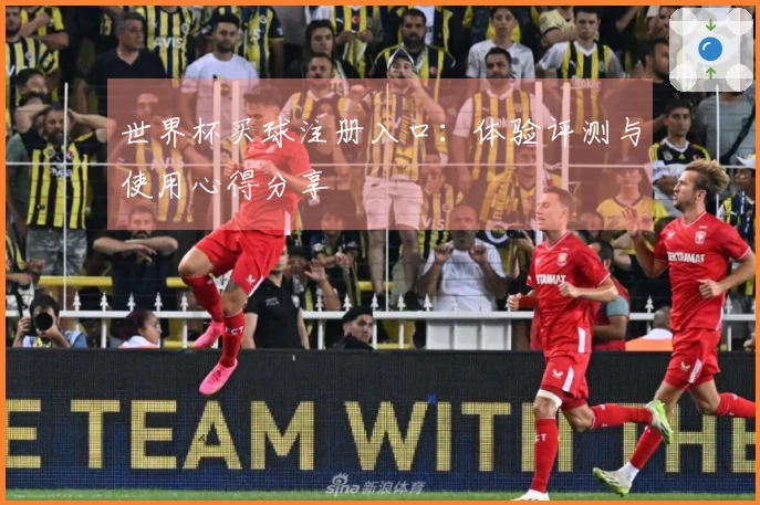 世界杯买球注册入口：体验评测与使用心得分享