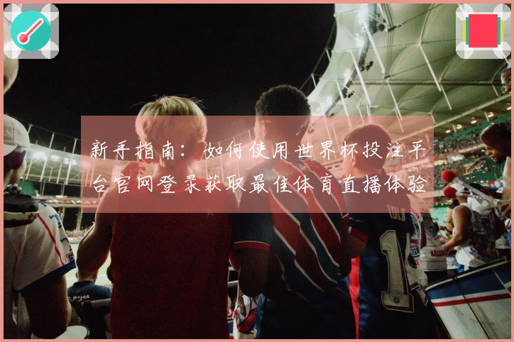 新手指南：如何使用世界杯投注平台官网登录获取最佳体育直播体验
