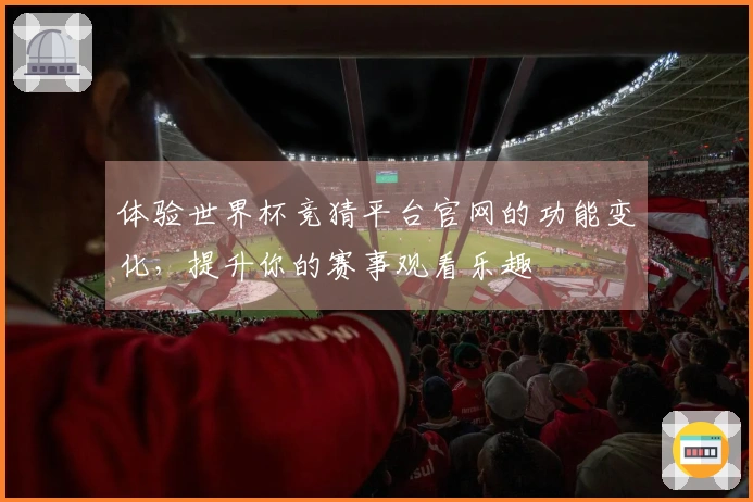 体验世界杯竞猜平台官网的功能变化，提升你的赛事观看乐趣