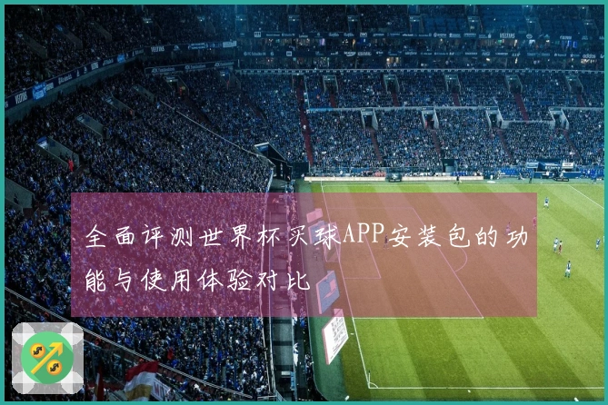 全面评测世界杯买球APP安装包的功能与使用体验对比